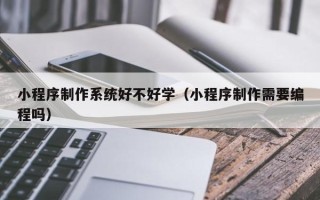 孝感小程序制作系统好不好学（小程序制作需要编程吗）