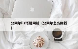 孝感公网ipiis搭建网站（公网ip怎么赚钱）