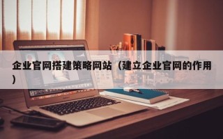孝感企业官网搭建策略网站（建立企业官网的作用）