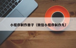 孝感小程序制作册子（微信小程序制作凡）