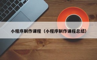 孝感小程序制作课程（小程序制作课程总结）