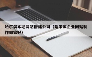 孝感哈尔滨本地网站搭建公司（哈尔滨企业网站制作哪家好）