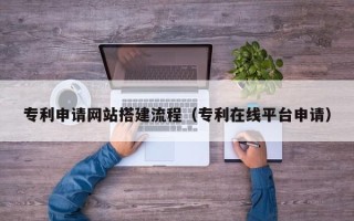 孝感专利申请网站搭建流程（专利在线平台申请）
