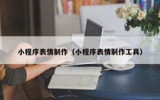 孝感小程序表情制作（小程序表情制作工具）