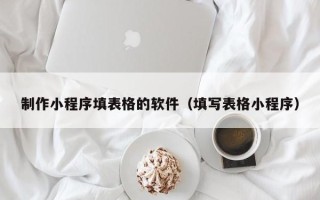 孝感制作小程序填表格的软件（填写表格小程序）