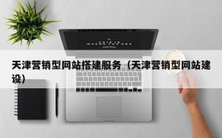孝感天津营销型网站搭建服务（天津营销型网站建设）