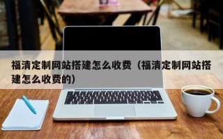 孝感福清定制网站搭建怎么收费（福清定制网站搭建怎么收费的）