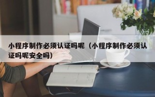 孝感小程序制作必须认证吗呢（小程序制作必须认证吗呢安全吗）