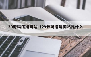 孝感29源码搭建网站（29源码搭建网站是什么）