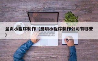 孝感呈贡小程序制作（昆明小程序制作公司有哪些）