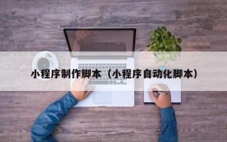 孝感小程序制作脚本（小程序自动化脚本）