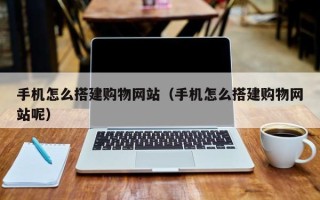 孝感手机怎么搭建购物网站（手机怎么搭建购物网站呢）