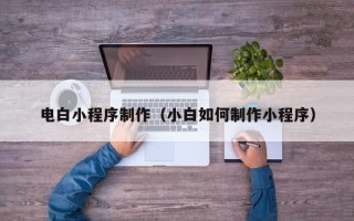 孝感电白小程序制作（小白如何制作小程序）
