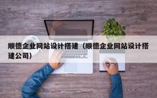 孝感顺德企业网站设计搭建（顺德企业网站设计搭建公司）