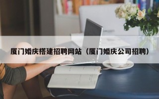 孝感厦门婚庆搭建招聘网站（厦门婚庆公司招聘）