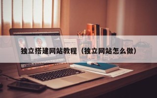 孝感独立搭建网站教程（独立网站怎么做）