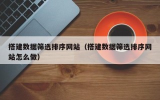 孝感搭建数据筛选排序网站（搭建数据筛选排序网站怎么做）