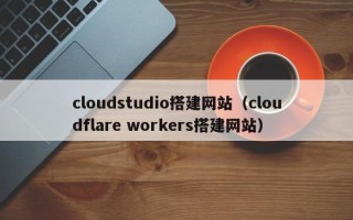 孝感cloudstudio搭建网站（cloudflare workers搭建网站）
