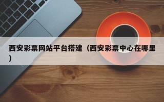 孝感西安彩票网站平台搭建（西安彩票中心在哪里）