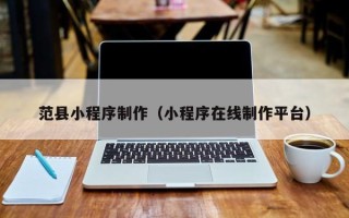 孝感范县小程序制作（小程序在线制作平台）