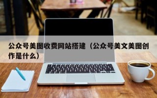 孝感公众号美图收费网站搭建（公众号美文美图创作是什么）