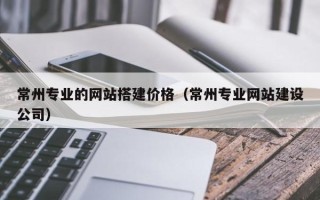 孝感常州专业的网站搭建价格（常州专业网站建设公司）