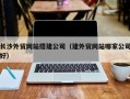 孝感长沙外贸网站搭建公司（建外贸网站哪家公司好）