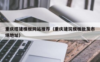 孝感重庆搭建模板网站推荐（重庆建筑模板批发市场地址）