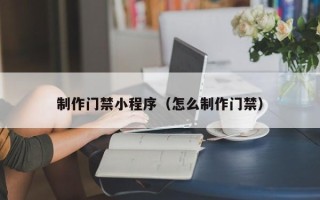 孝感制作门禁小程序（怎么制作门禁）