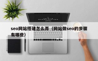 孝感seo网站搭建怎么弄（网站做seo的步骤有哪些）