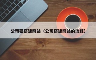 孝感公司要搭建网站（公司搭建网站的流程）